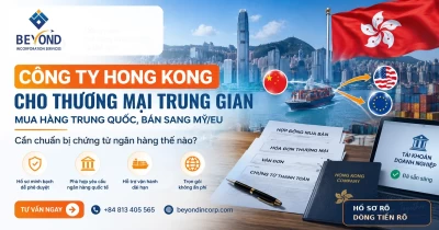 Công ty Hong Kong cho thương mại trung gian: Mua hàng Trung Quốc, bán sang Mỹ/EU, cần chuẩn bị chứng từ ngân hàng thế nào?