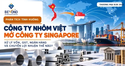 Phân tích tình huống: Doanh nghiệp nhôm Việt Nam mở công ty Singapore để mua bán quốc tế – xử lý vốn, GST, ngân hàng và chuyển lợi nhuận thế nào?